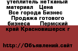 утеплитель неТканый материал › Цена ­ 100 - Все города Бизнес » Продажа готового бизнеса   . Пермский край,Красновишерск г.